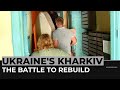 The battle to rebuild: Slow return of life to Ukraine's Kharkiv