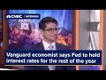Vanguard economist says Fed to keep interest rates on hold for the rest of the year